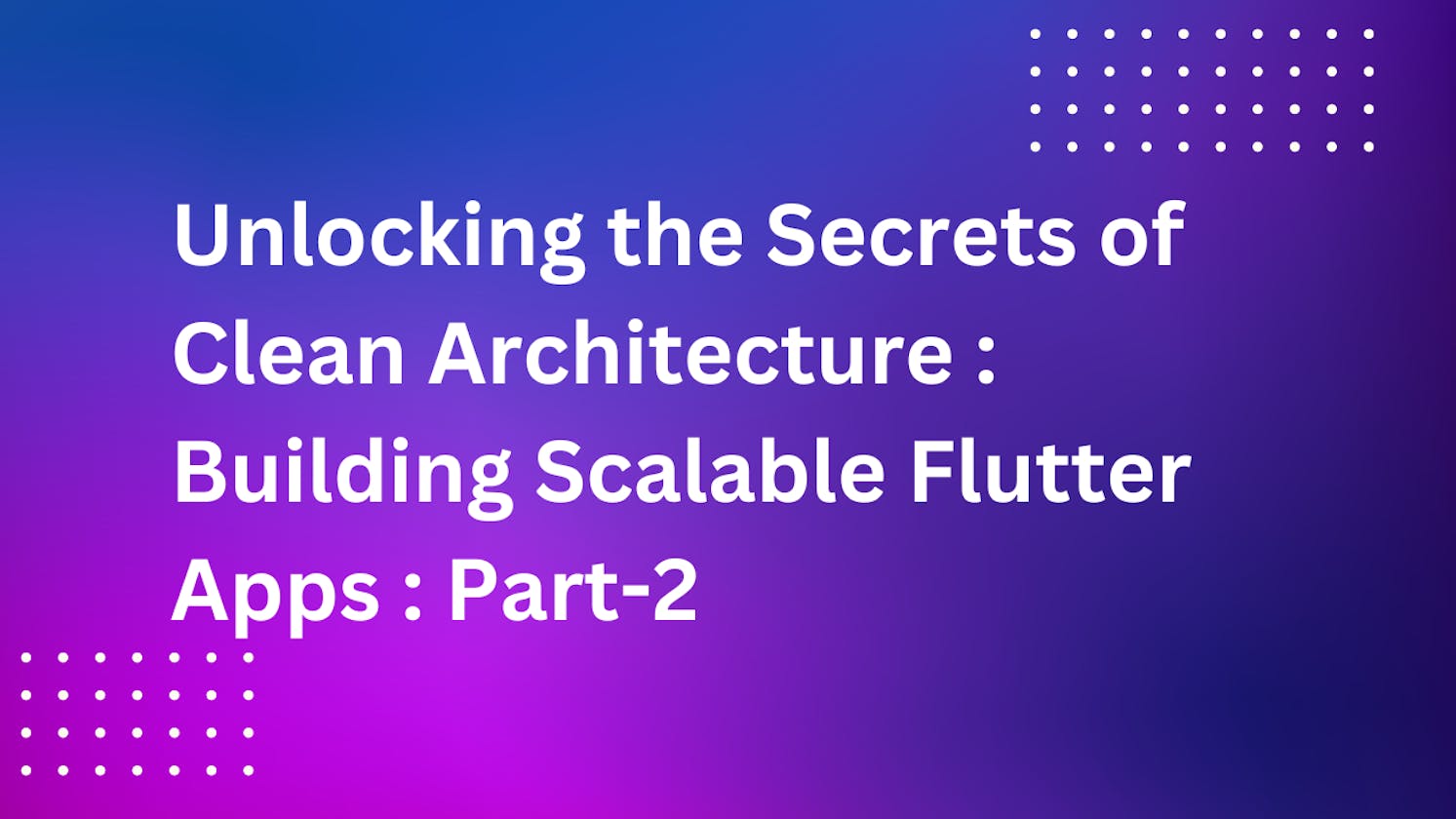Unlocking the Secrets of Clean Architecture: Building Scalable Flutter Apps : Part-2