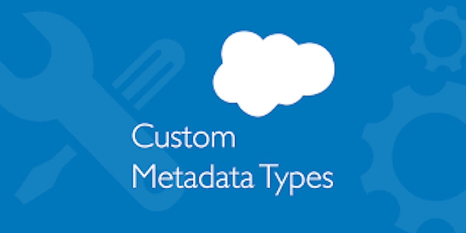 Introduction to Custom Metadata Types in Salesforce
