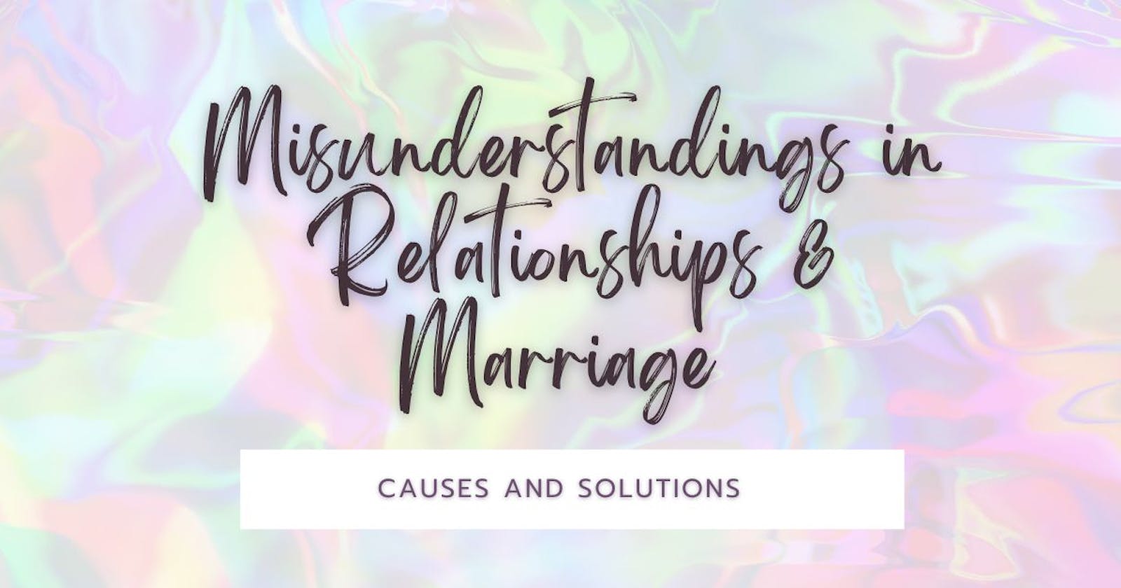 Misunderstandings in Relationships & Marriage : Causes and Solutions
