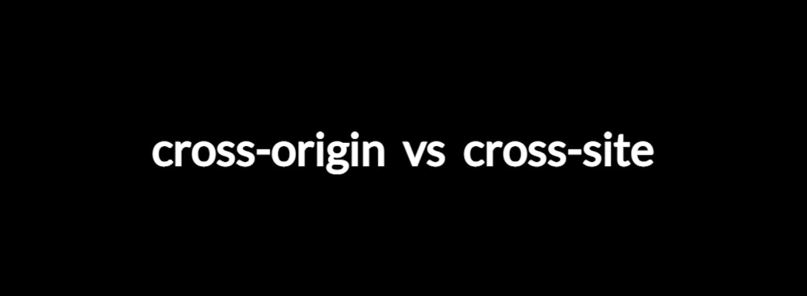 Understanding Cross-Origin and Cross-Site