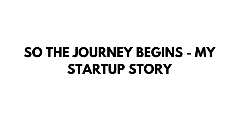 So The Journey Begins - My Startup Story