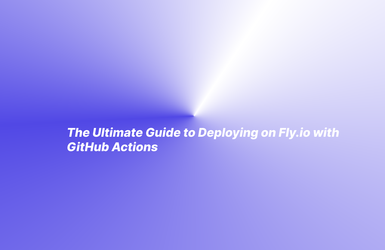 The Ultimate Guide to Deploying on  Fly.io with GitHub Actions