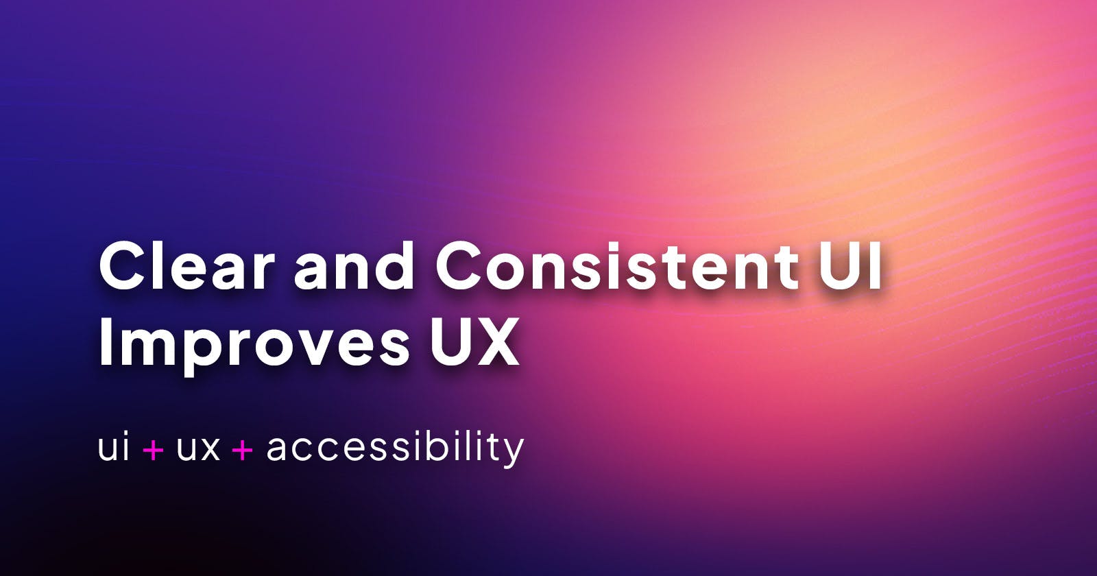 Clear and Consistent UI Improves UX