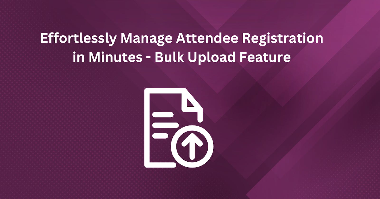 Effortlessly Manage Attendee Registration in Minutes - Bulk Upload Feature