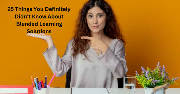 25 Things You Definitely Didn't Know About Blended Learning Solutions