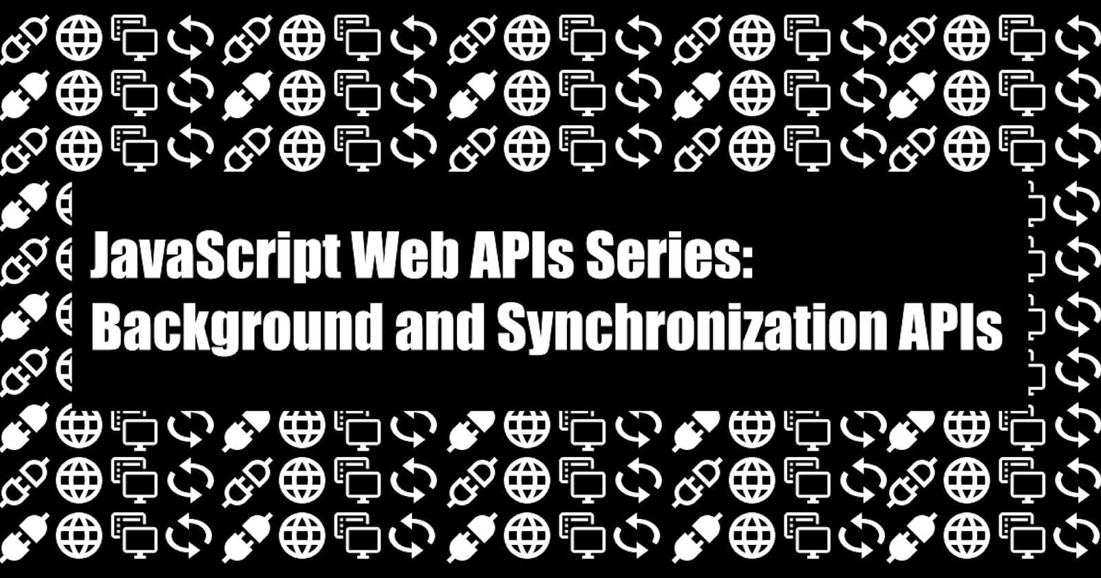 JavaScript Web APIs Series: Background and Synchronization APIs