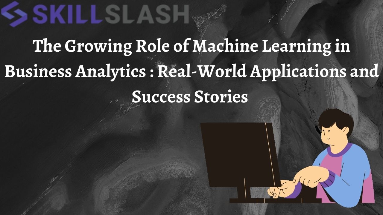 The Growing Role of Machine Learning in Business Analytics : Real-World Applications and Success Stories