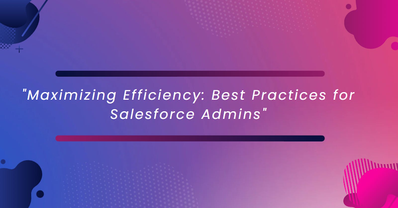 Maximizing Efficiency: Salesforce Admin Best Practices