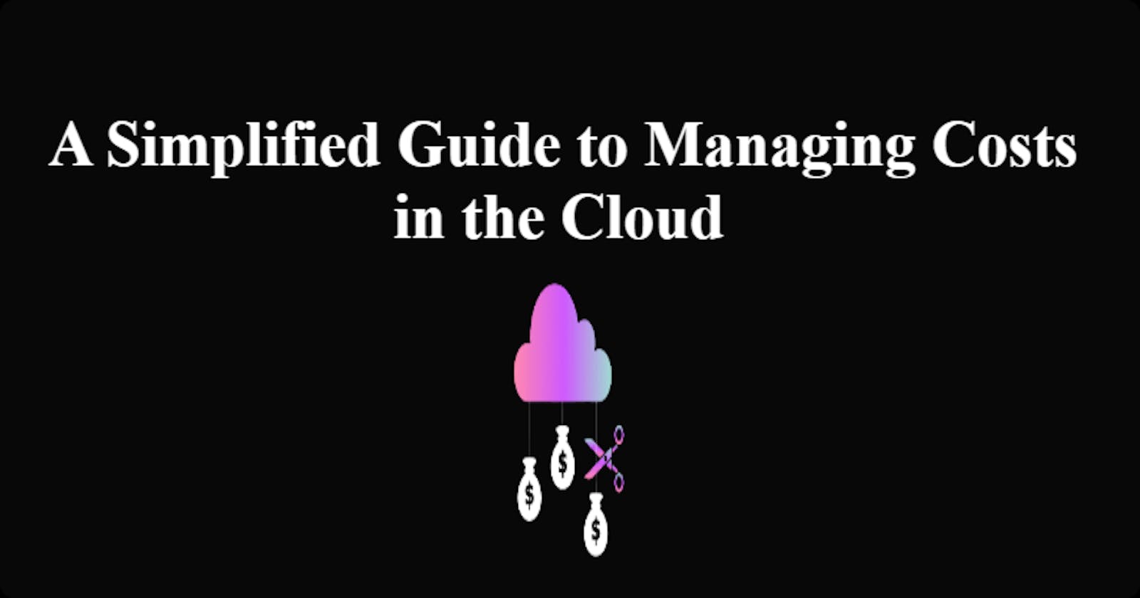 A Simplified Guide to Managing Costs in the Cloud
