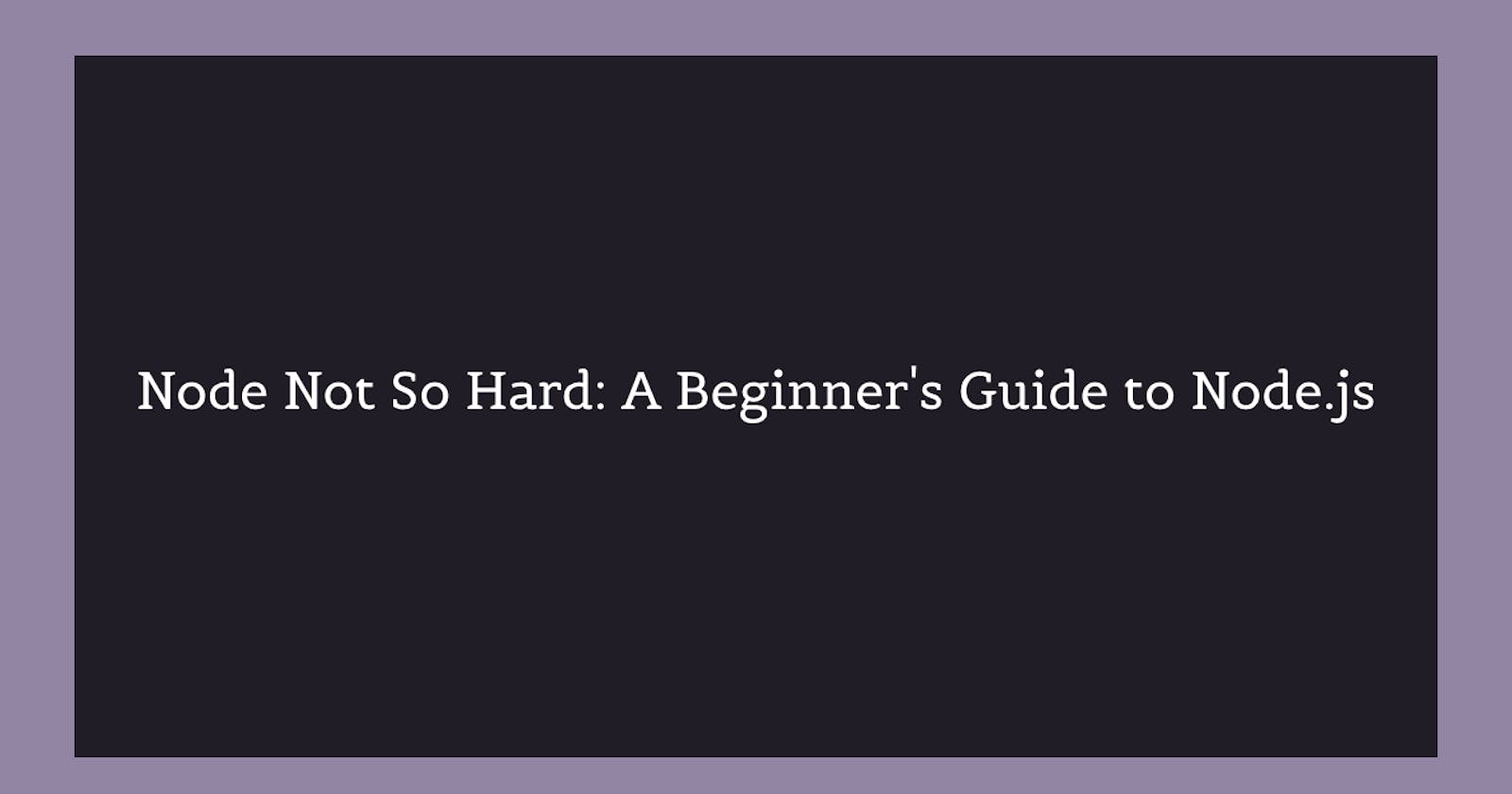 Node Not So Hard: A Beginner's Guide to Node.js