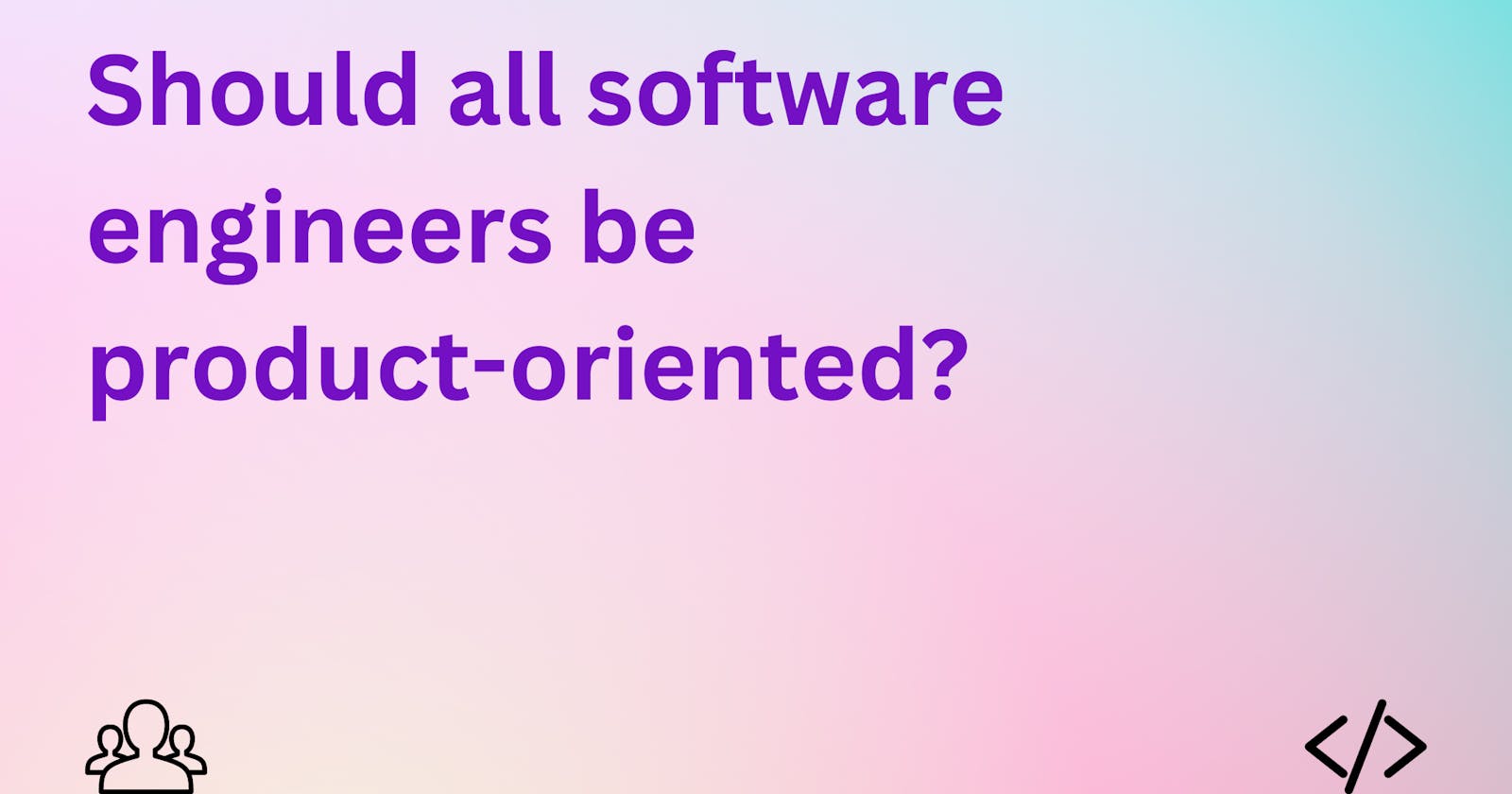 Should all software engineers be product-oriented?
