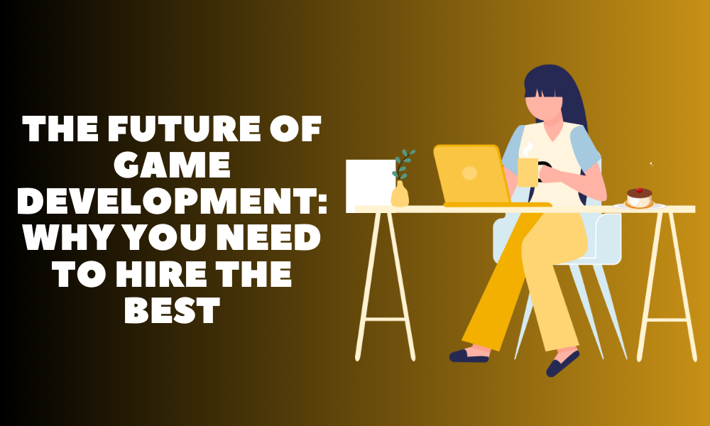 The Future of Game Development: Why You Need to Hire the Best