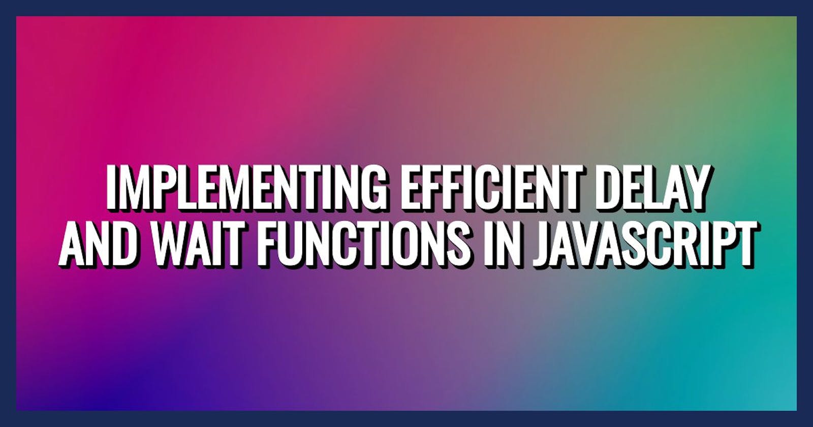 Implementing Efficient Delay and Wait Functions in JavaScript