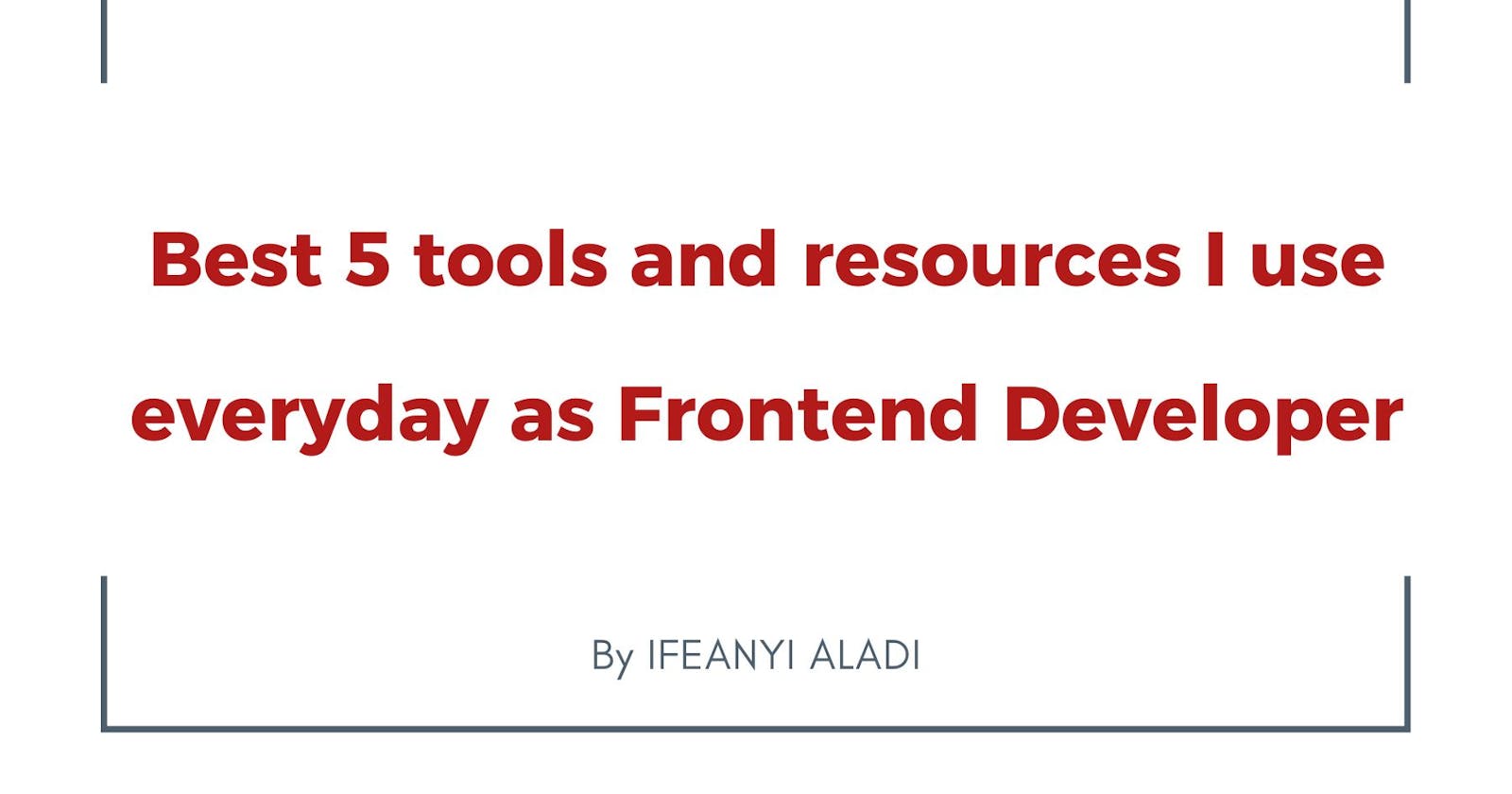 Best 5 tools and resources I use everyday as Frontend Developer