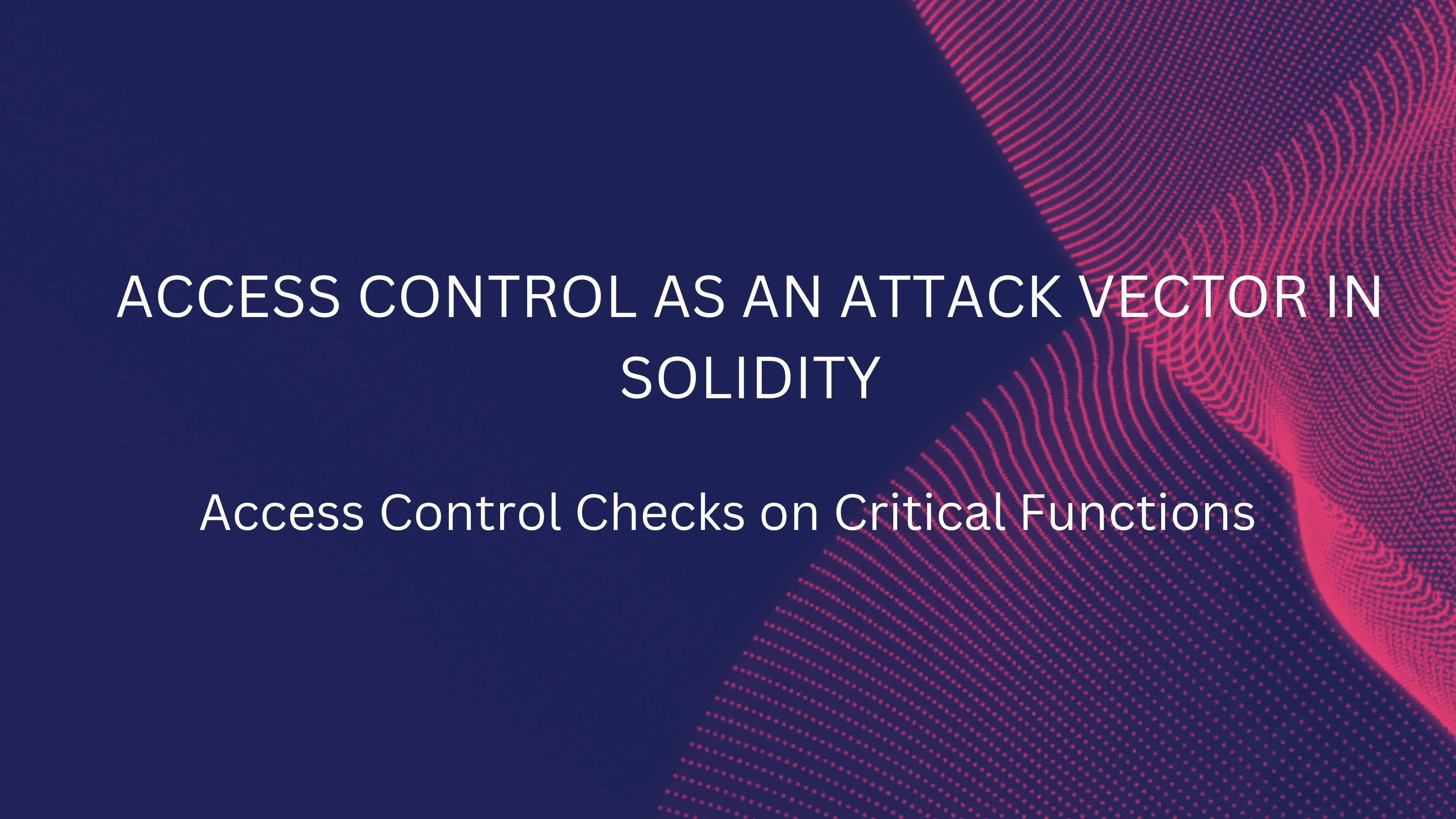 ACCESS CONTROL AS AN ATTACK VECTOR IN SOLIDITY
Access Control Checks on Critical Functions