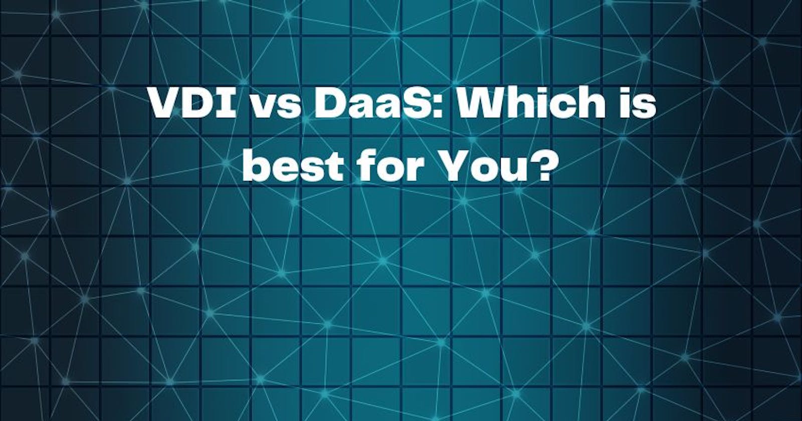 VDI and DaaS: Which is best for You!