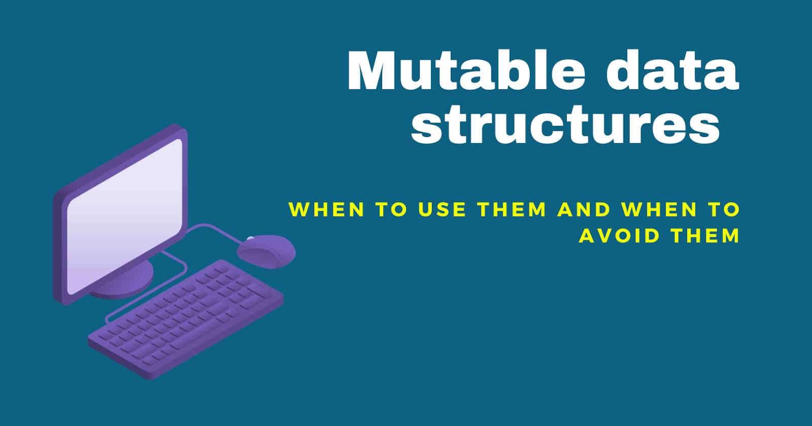 Mutable Data Structures : When to Use Them and When to Avoid Them
