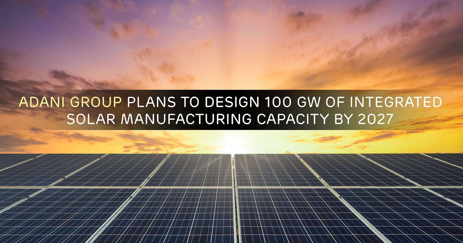 Adani Group Plans to Design 100 GW of Integrated Solar Manufacturing Capacity by 2027