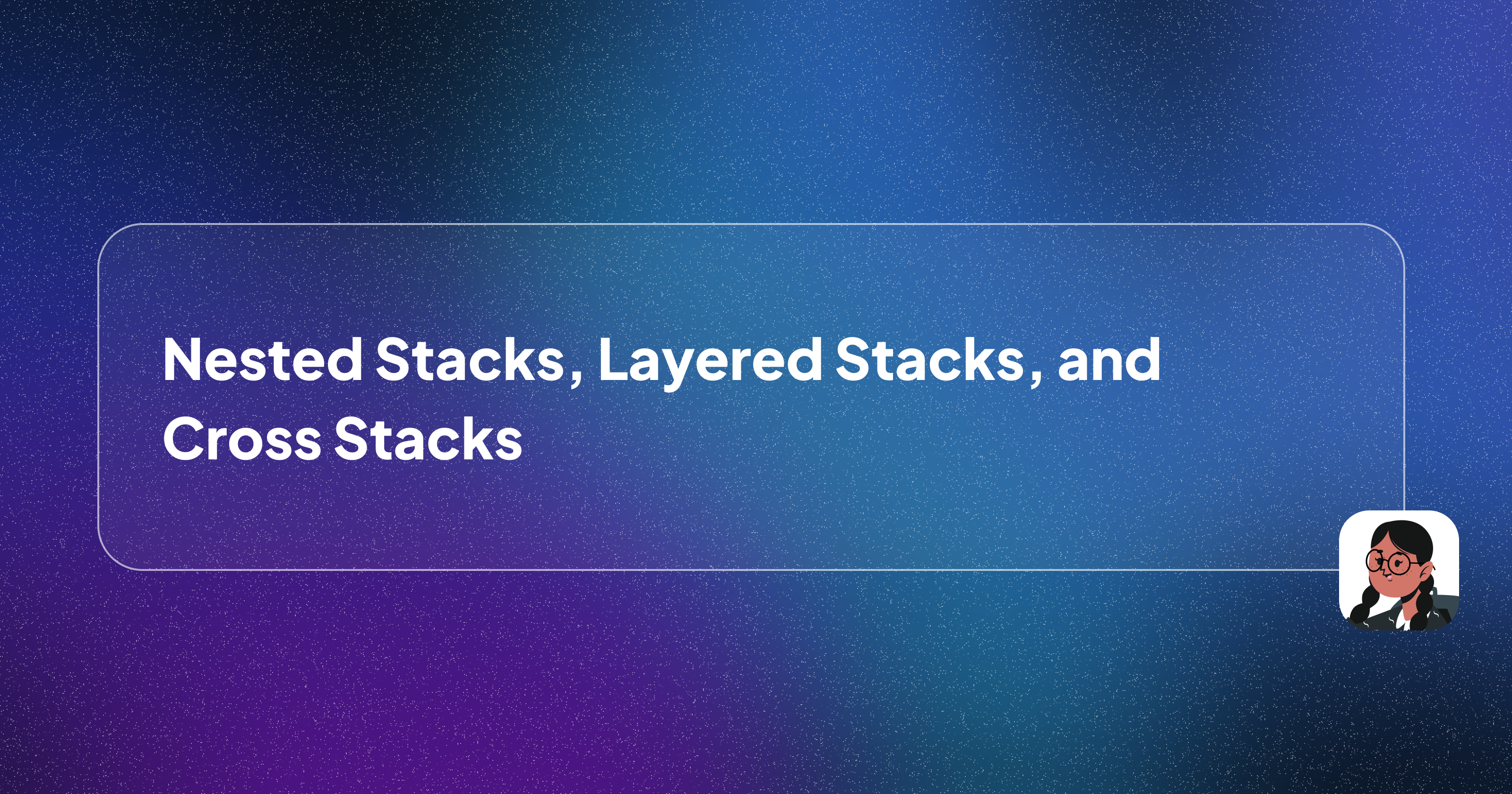 Nested Stacks, Layered Stacks, and Cross Stacks