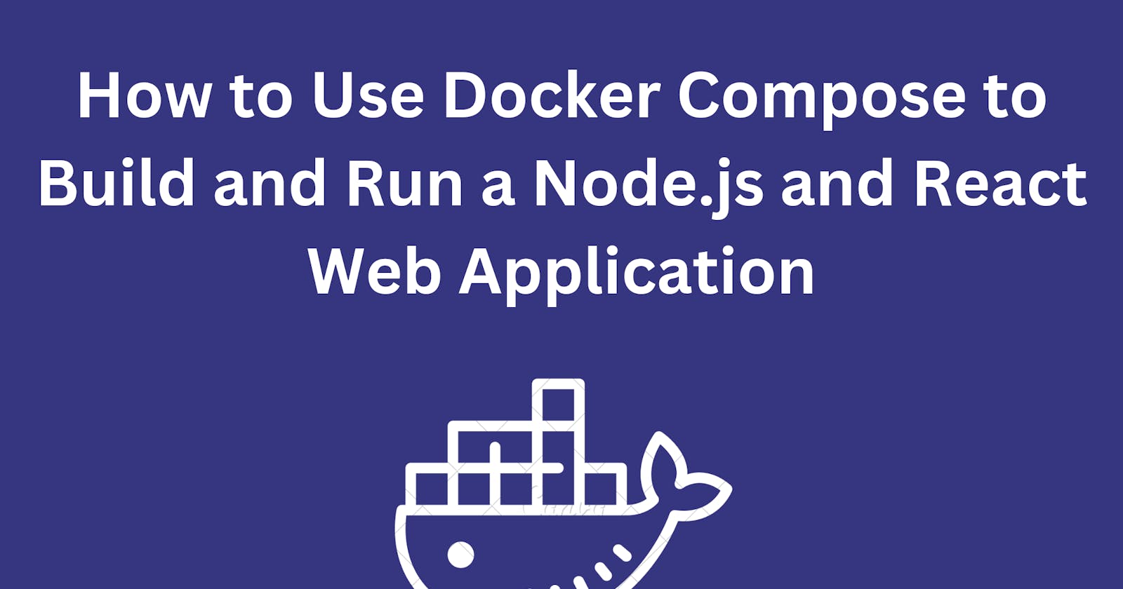 How to use Docker Compose to Build and Run a Node.js and React Web Application