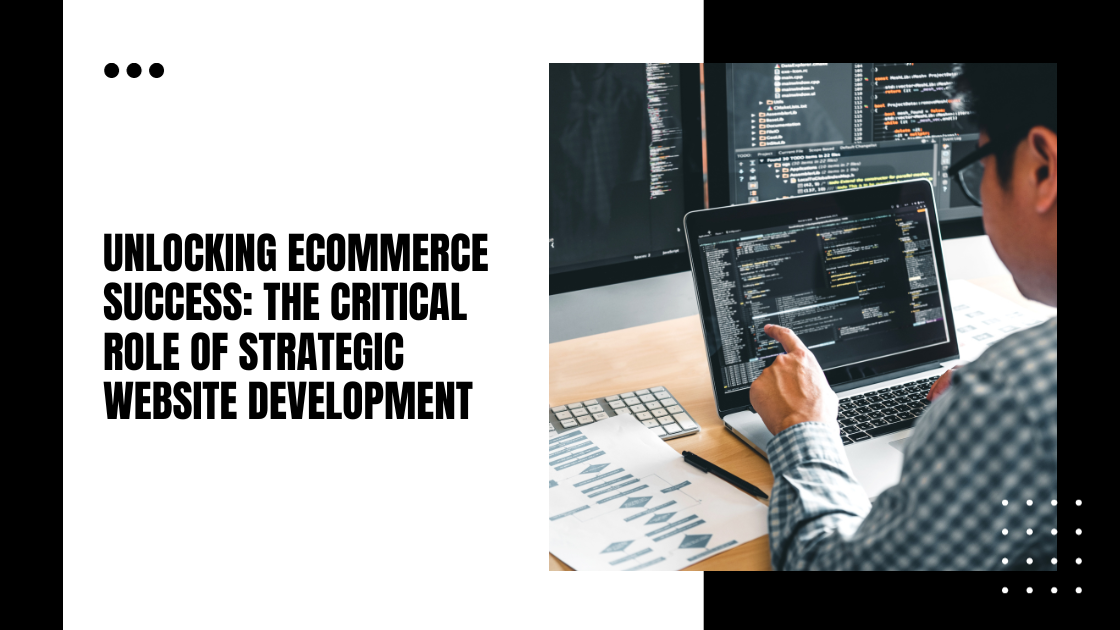 Unlocking Ecommerce Success: The Critical Role of Strategic Website Development