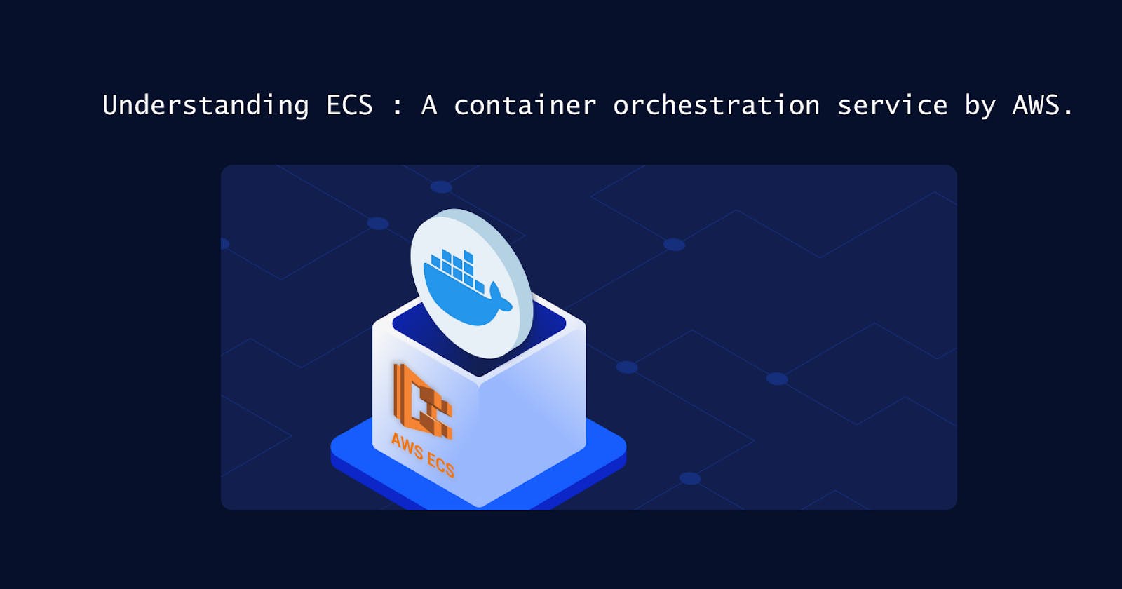 Understanding ECS : A container orchestration service by AWS.