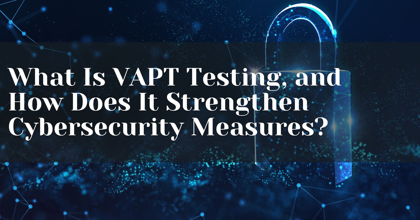 What Is VAPT Testing, and How Does It Strengthen Cybersecurity Measures?