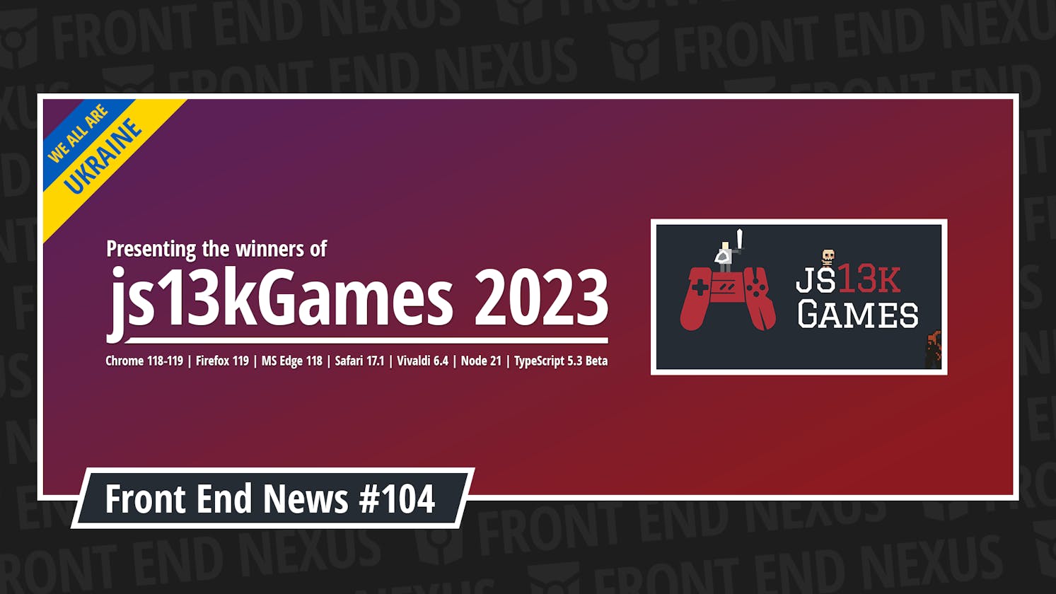 js13kGames 2023 winners, Chrome 118-119, Firefox 119, Edge 118, Vivaldi 6.4, Safari 17.1, Node 21, TypeScript 5.3 Beta, and more | Front End News #104