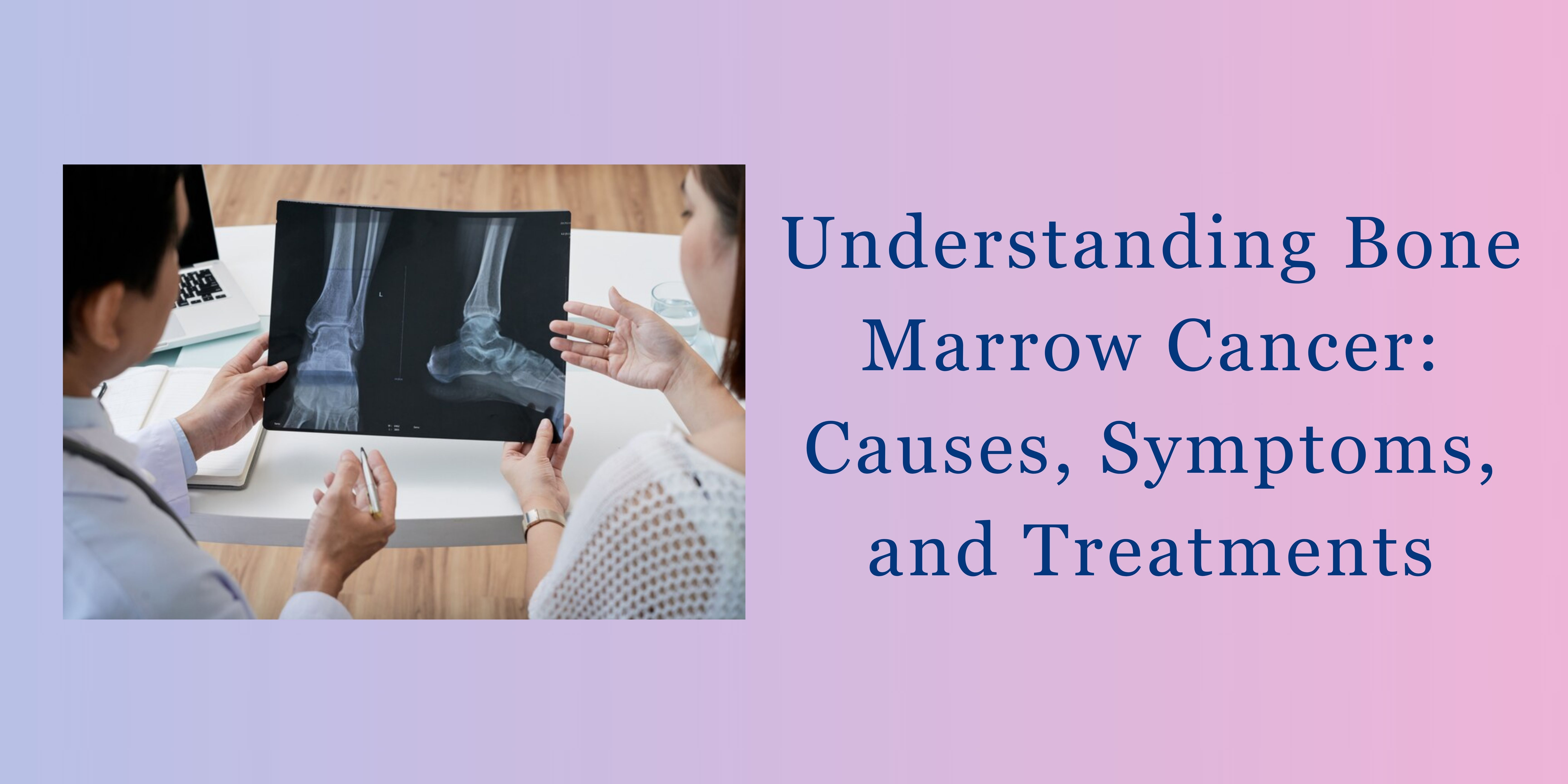 Understanding Bone Marrow Cancer: Causes, Symptoms, And Treatments