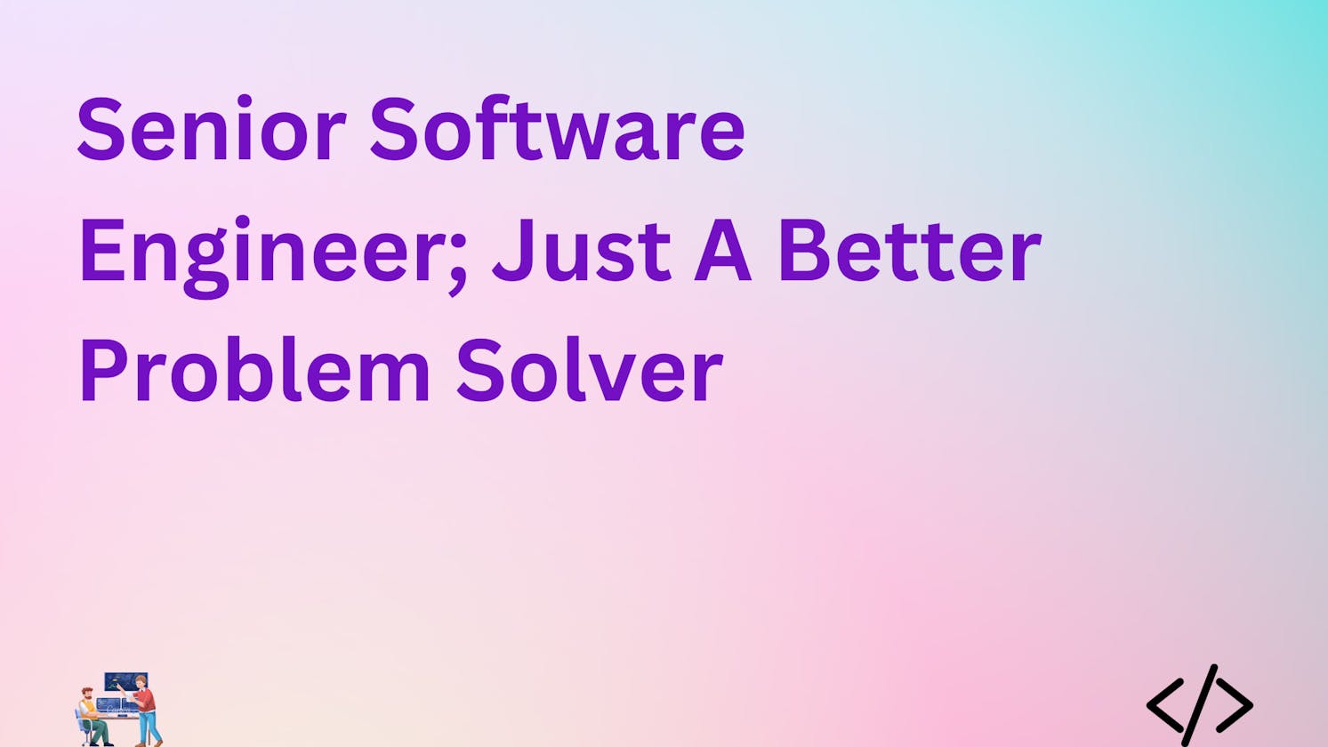 Senior Software Engineer; Just A Better Problem Solver