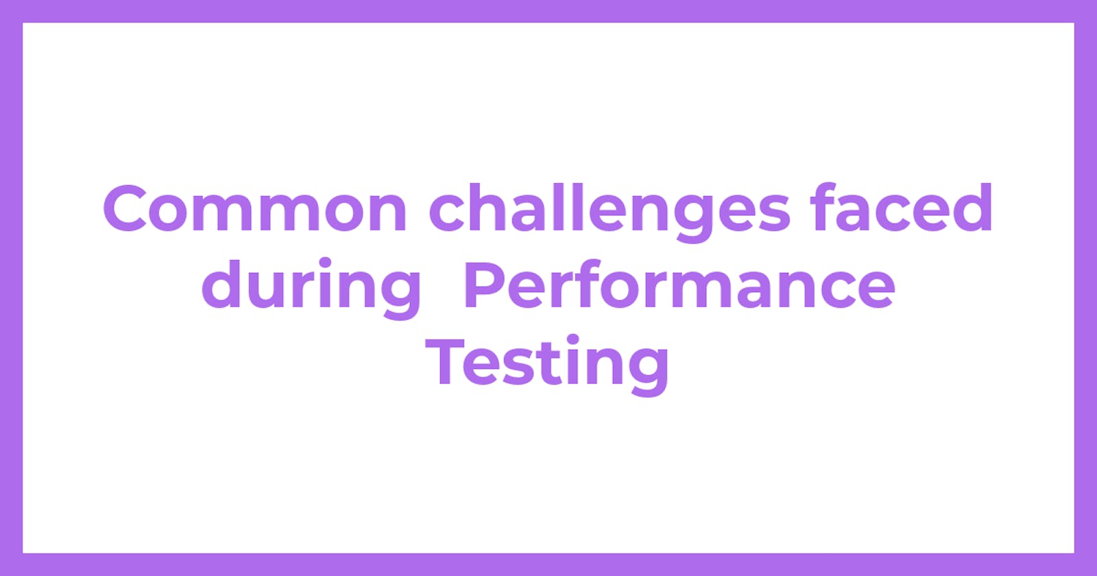 Common challenges faced during  Performance Testing