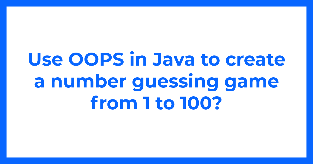 Use OOPS in Java to create a number guessing game from 1 to 100?