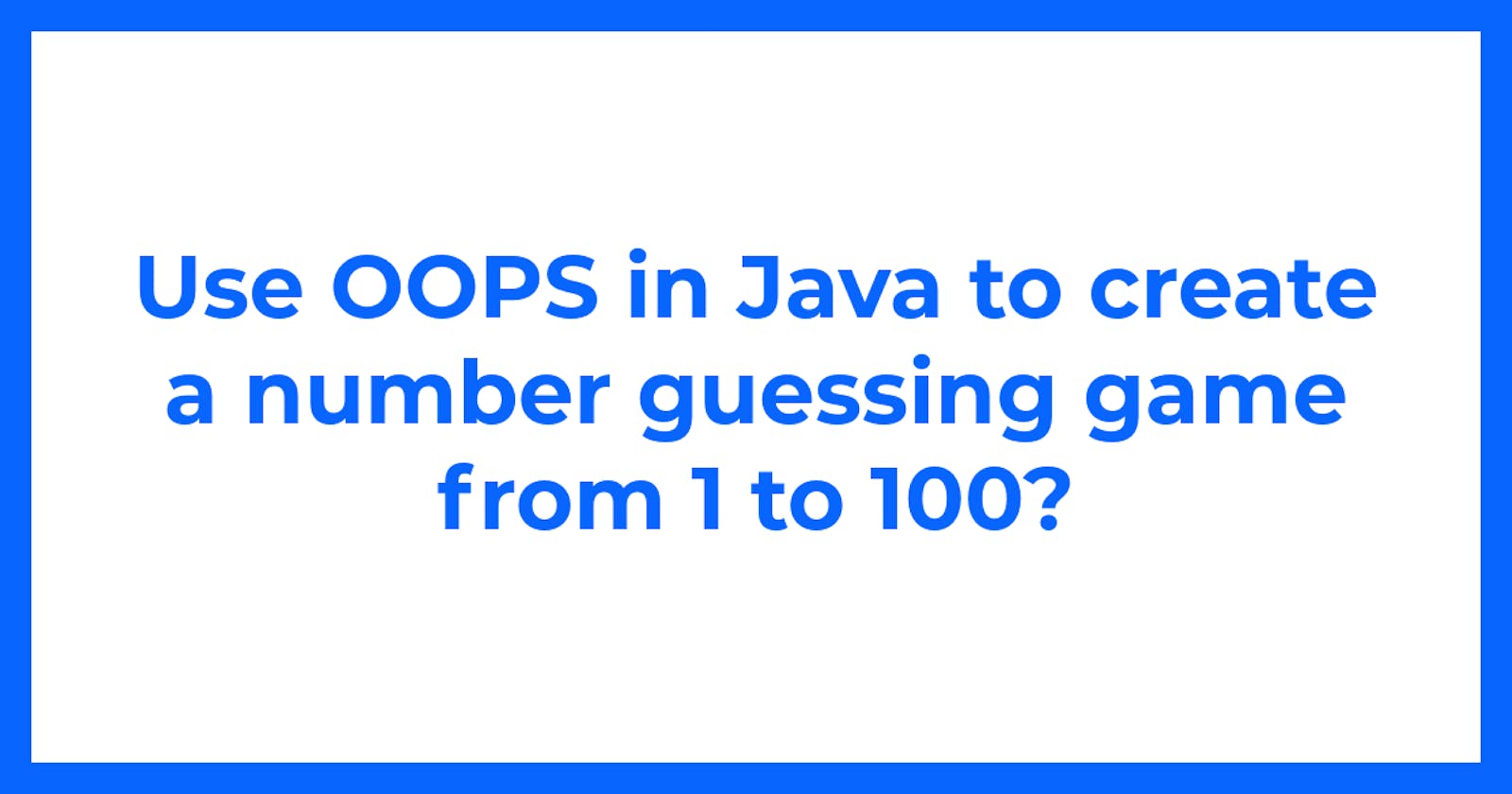 Use OOPS in Java to create a number guessing game from 1 to 100?