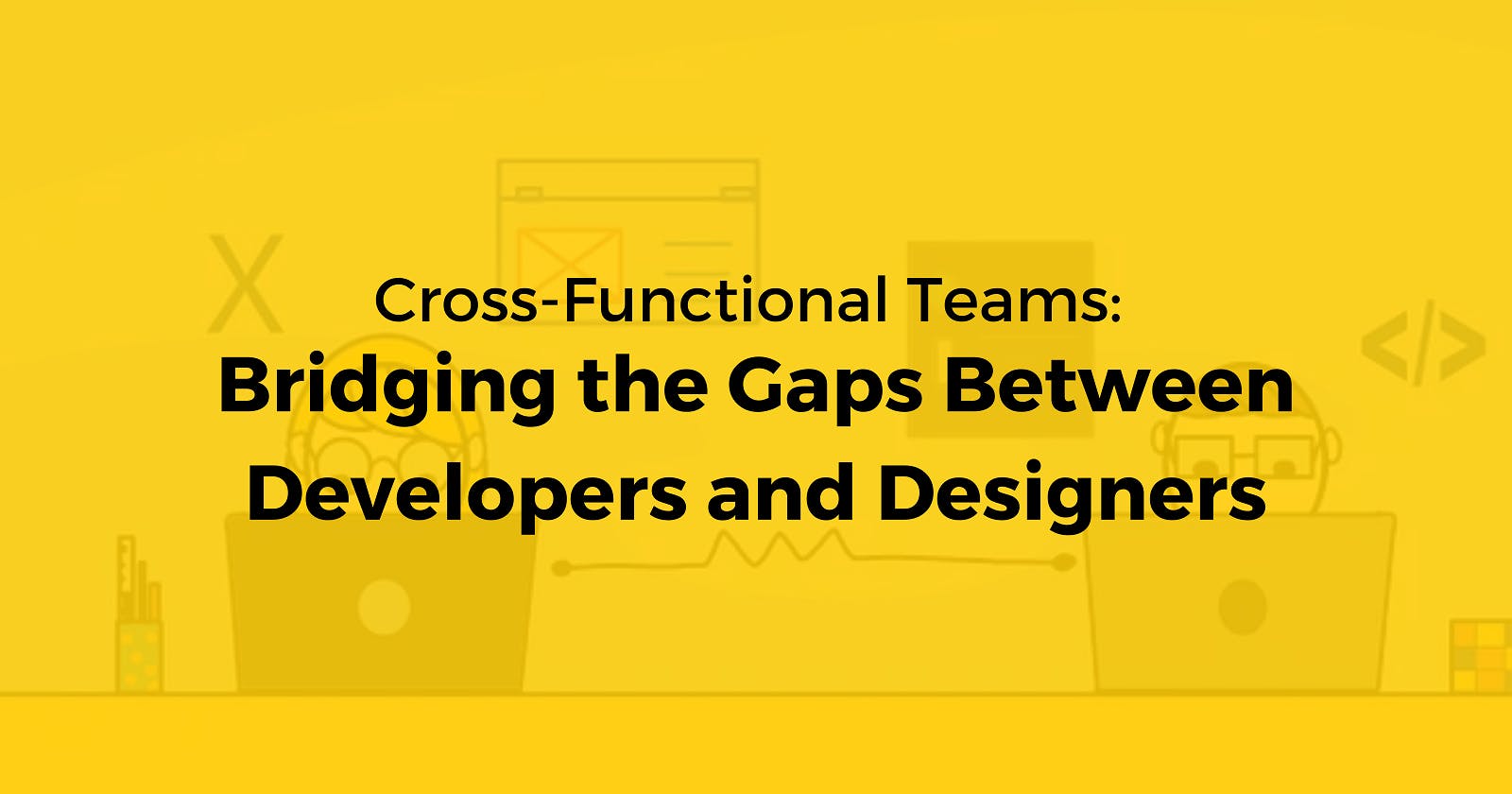 Cross-Functional Teams: Bridging the Gaps Between Developers and Designers