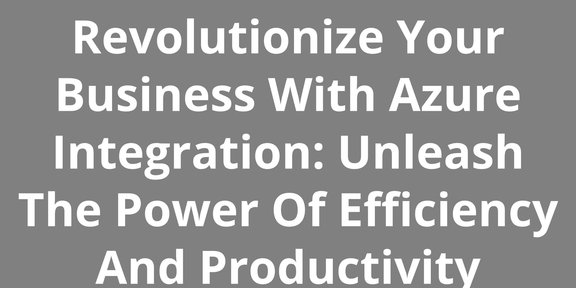 Revolutionize Your Business With Azure Integration: Unleash The Power Of Efficiency And Productivity