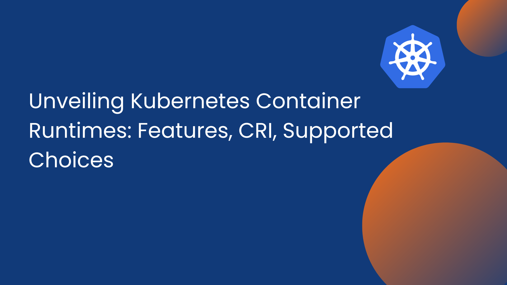 Unveiling Kubernetes Container Runtimes: Features, CRI, Supported Choices