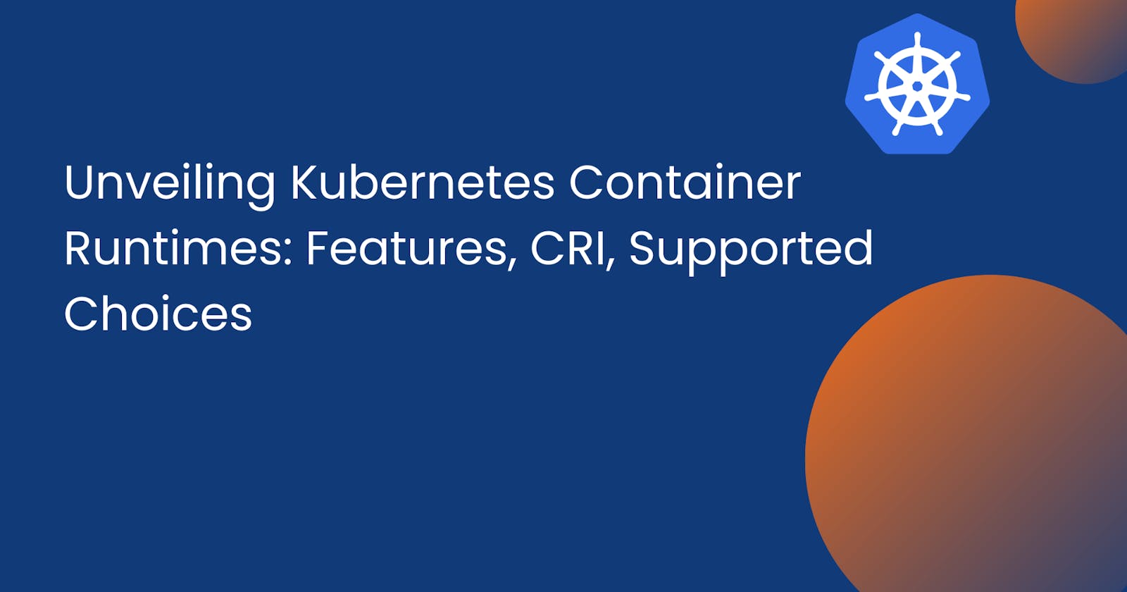 Unveiling Kubernetes Container Runtimes: Features, CRI, Supported Choices