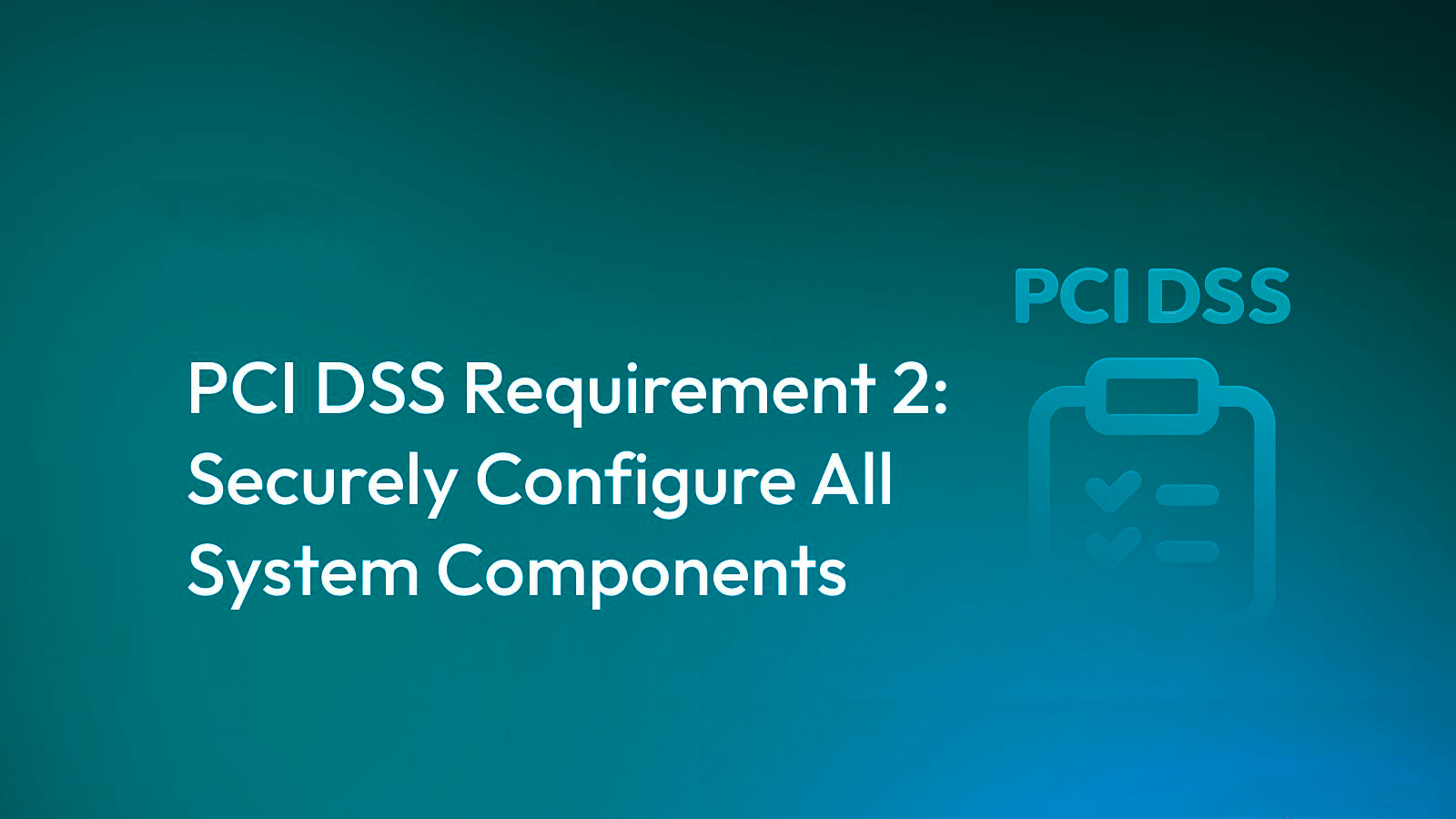 PCI DSS Requirement 2: Securely Configure All System Components
