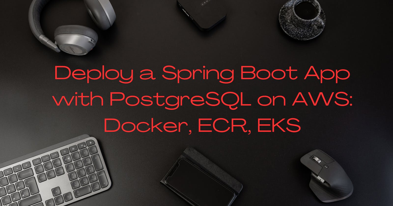 Deploying a Spring Boot Application with  PostgreSQL on AWS Using Docker(ECR), Kubernetes (EKS): A Step-by-Step Guide