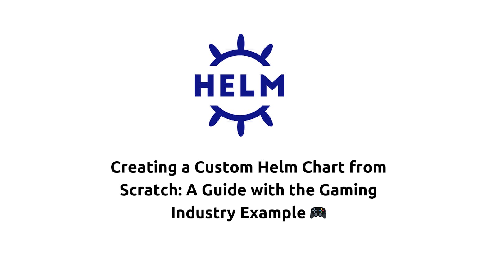 Creating a Custom Helm Chart from Scratch: A Guide with the Gaming Industry Example 🎮