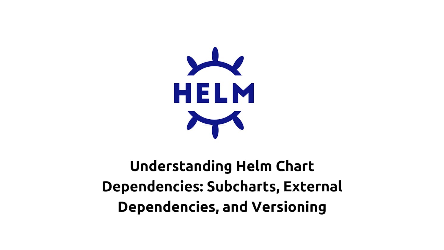 Understanding Helm Chart Dependencies: Subcharts, External Dependencies, and Versioning