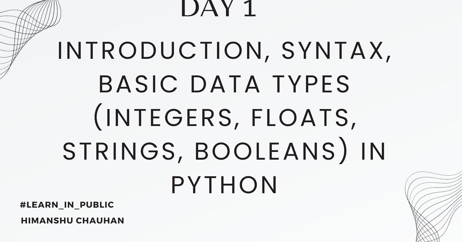 Day 1:Introduction, Syntax, Basic Data Types (integers, floats, strings, booleans)