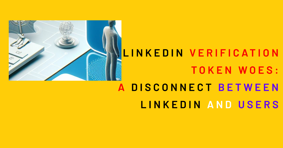 My Personal Experience with  LinkedIn Verification Token Woes: A Glaring Disconnect Between LinkedIn and Users