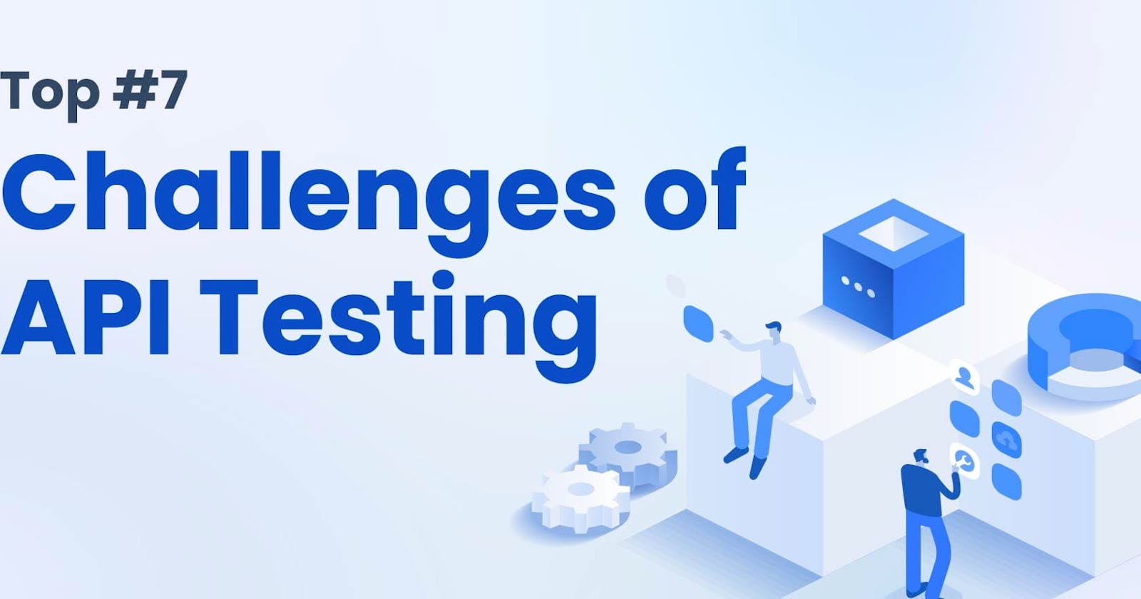 Top 7 Challenges of API Testing: Insights for Developers and API Teams