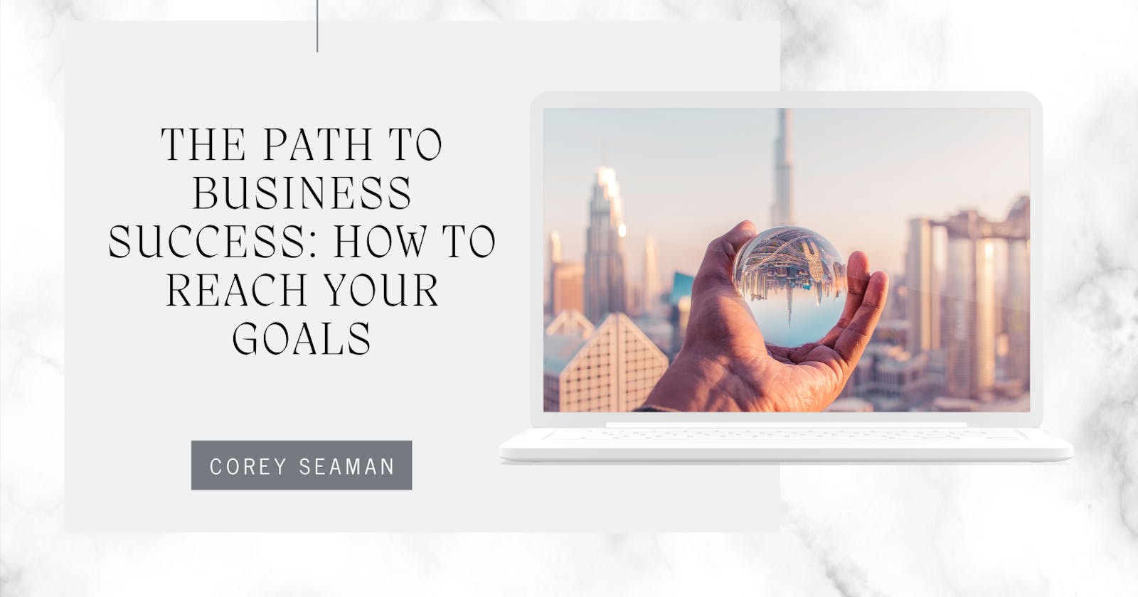 Corey Seaman | The Path to Business Success: How to Reach Your Goals