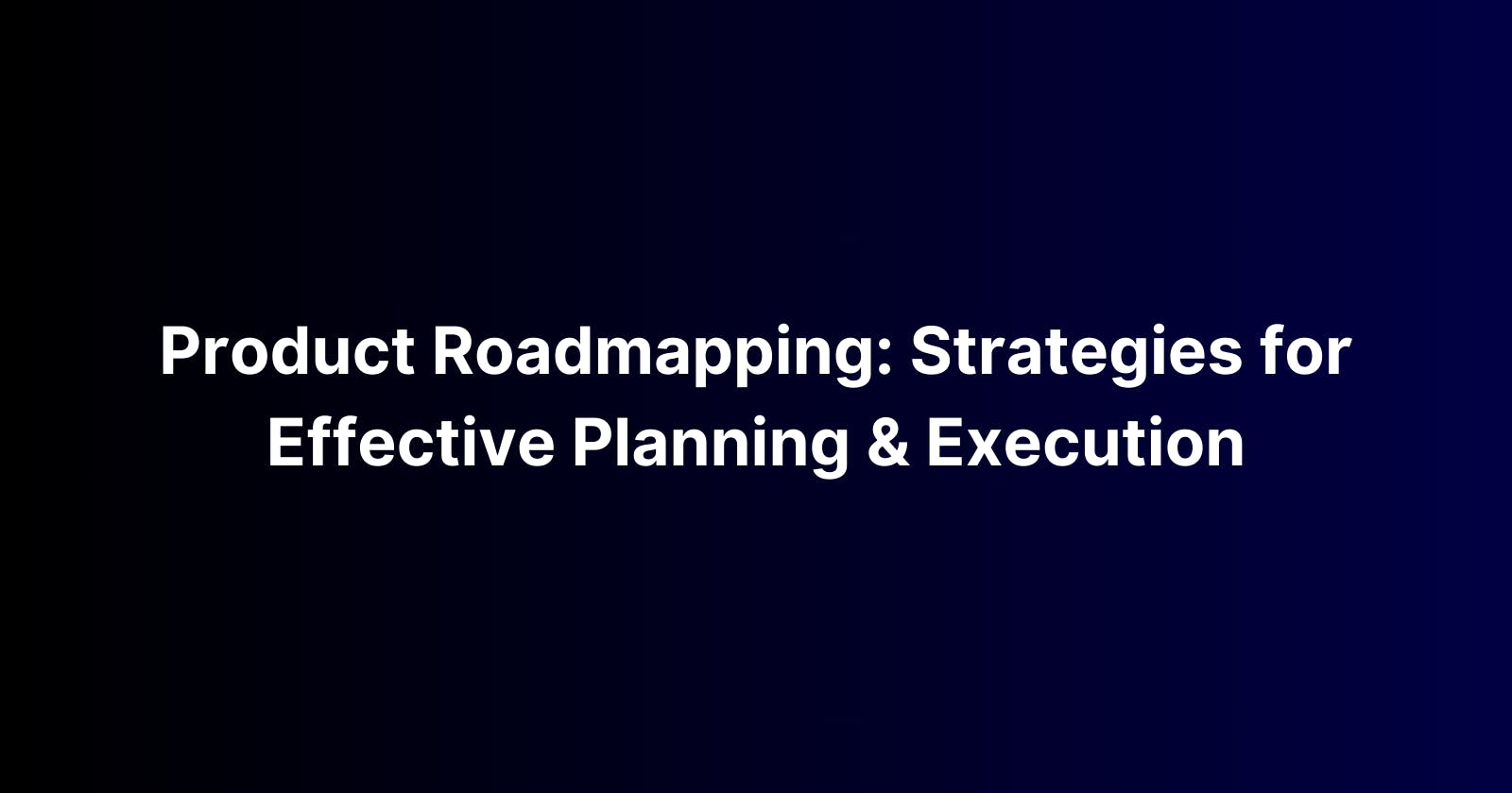 Product Roadmapping: Strategies for Effective Planning and Execution