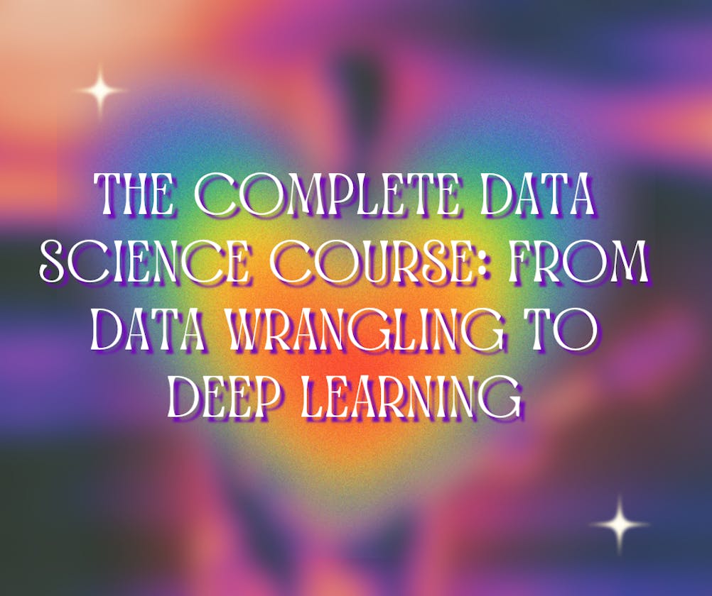 The Complete Data Science Course: From Data Wrangling to Deep Learning