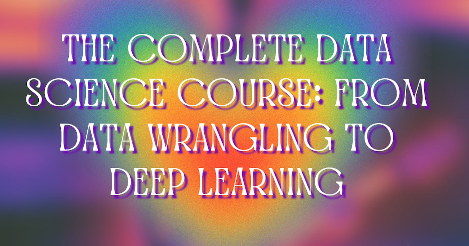The Complete Data Science Course: From Data Wrangling to Deep Learning