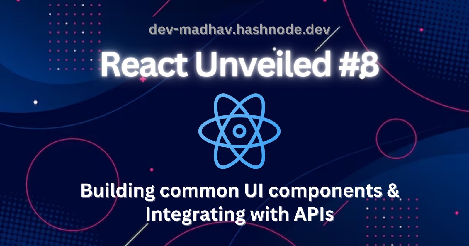 React Unveiled #8 - Building common UI components &
Integrating with APIs