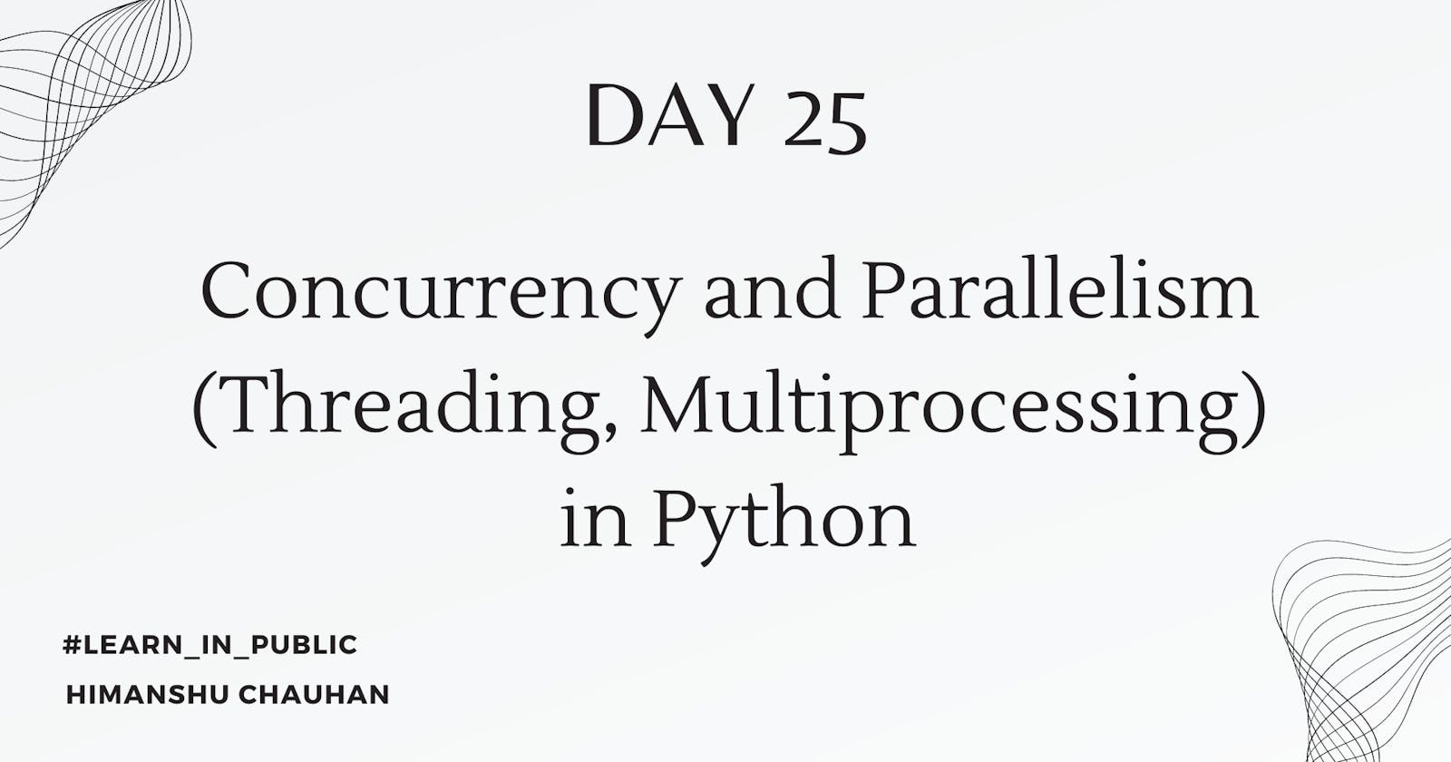 Day 25: Concurrency and Parallelism (Threading, Multiprocessing) with practical